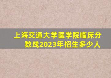 上海交通大学医学院临床分数线2023年招生多少人