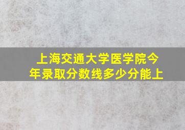 上海交通大学医学院今年录取分数线多少分能上