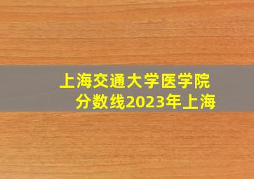 上海交通大学医学院分数线2023年上海