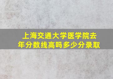 上海交通大学医学院去年分数线高吗多少分录取