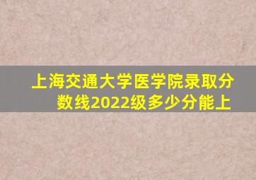 上海交通大学医学院录取分数线2022级多少分能上