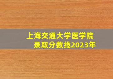 上海交通大学医学院录取分数线2023年