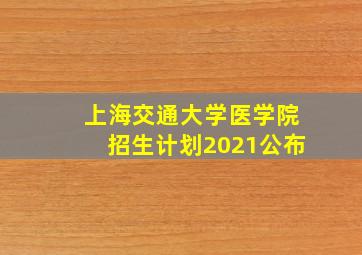 上海交通大学医学院招生计划2021公布