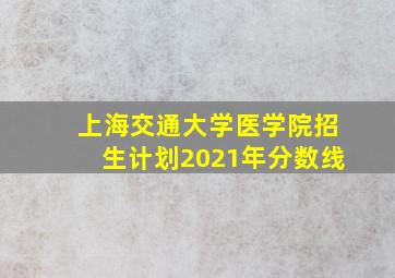 上海交通大学医学院招生计划2021年分数线