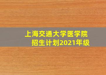 上海交通大学医学院招生计划2021年级