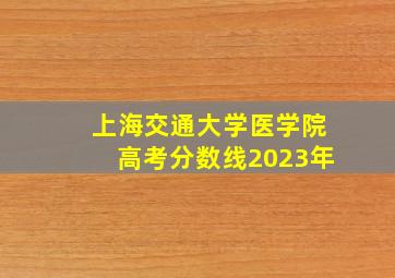 上海交通大学医学院高考分数线2023年