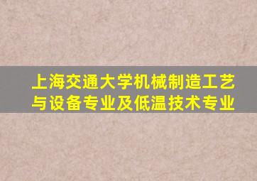 上海交通大学机械制造工艺与设备专业及低温技术专业