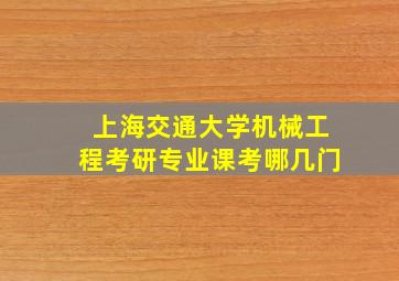 上海交通大学机械工程考研专业课考哪几门