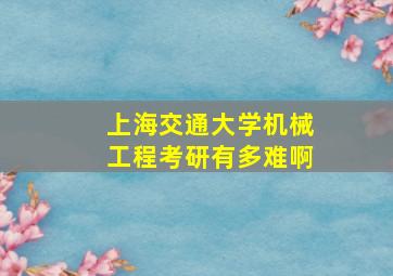 上海交通大学机械工程考研有多难啊