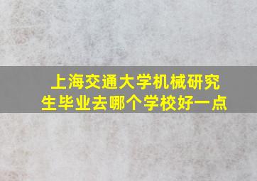 上海交通大学机械研究生毕业去哪个学校好一点