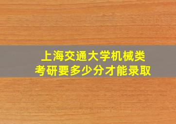 上海交通大学机械类考研要多少分才能录取