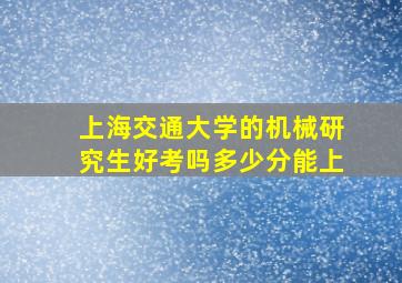 上海交通大学的机械研究生好考吗多少分能上