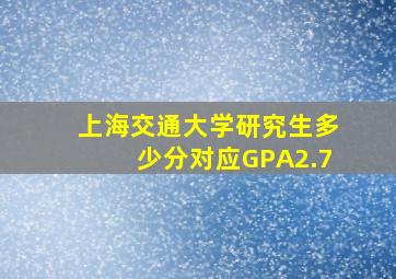 上海交通大学研究生多少分对应GPA2.7