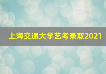 上海交通大学艺考录取2021