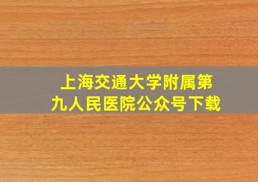 上海交通大学附属第九人民医院公众号下载