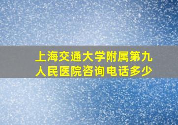 上海交通大学附属第九人民医院咨询电话多少