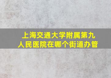 上海交通大学附属第九人民医院在哪个街道办管