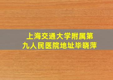 上海交通大学附属第九人民医院地址毕晓萍