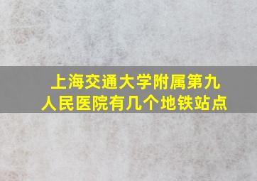 上海交通大学附属第九人民医院有几个地铁站点