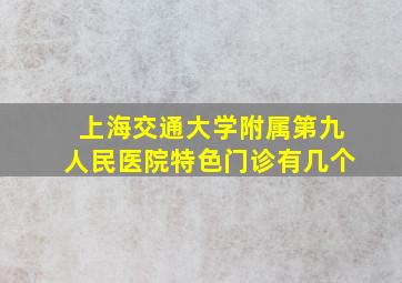 上海交通大学附属第九人民医院特色门诊有几个