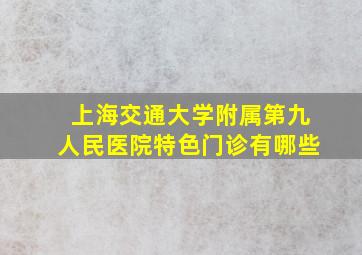 上海交通大学附属第九人民医院特色门诊有哪些