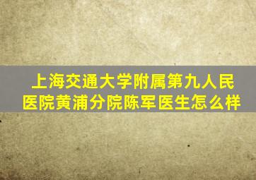 上海交通大学附属第九人民医院黄浦分院陈军医生怎么样