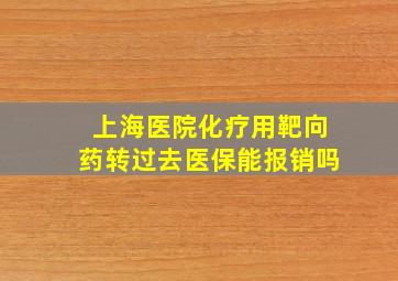 上海医院化疗用靶向药转过去医保能报销吗