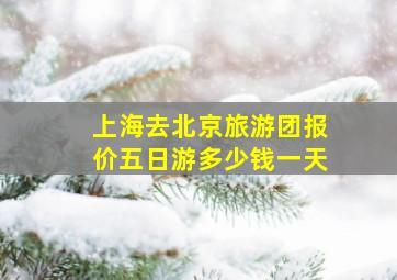 上海去北京旅游团报价五日游多少钱一天