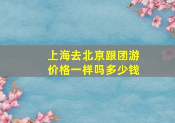 上海去北京跟团游价格一样吗多少钱