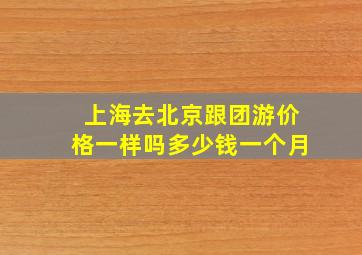 上海去北京跟团游价格一样吗多少钱一个月