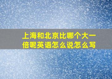 上海和北京比哪个大一倍呢英语怎么说怎么写