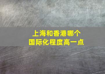 上海和香港哪个国际化程度高一点