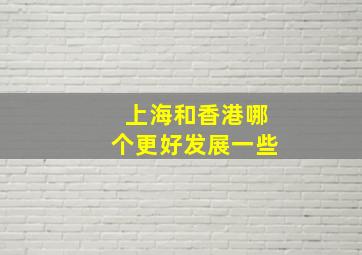 上海和香港哪个更好发展一些