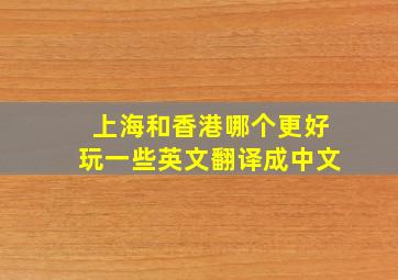 上海和香港哪个更好玩一些英文翻译成中文