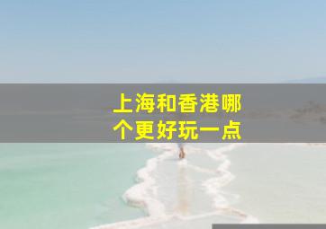 上海和香港哪个更好玩一点