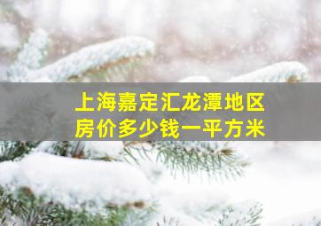 上海嘉定汇龙潭地区房价多少钱一平方米