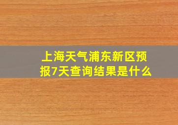 上海天气浦东新区预报7天查询结果是什么