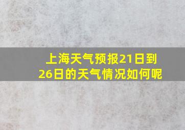 上海天气预报21日到26日的天气情况如何呢