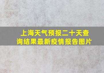 上海天气预报二十天查询结果最新疫情报告图片