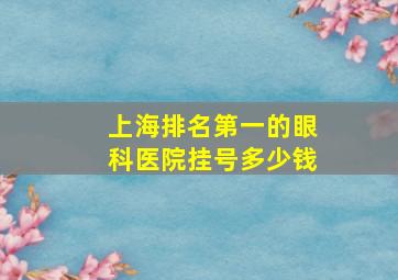 上海排名第一的眼科医院挂号多少钱