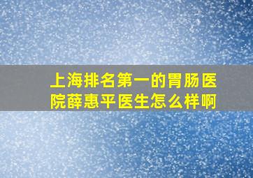 上海排名第一的胃肠医院薛惠平医生怎么样啊