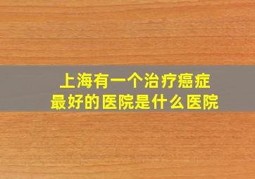 上海有一个治疗癌症最好的医院是什么医院