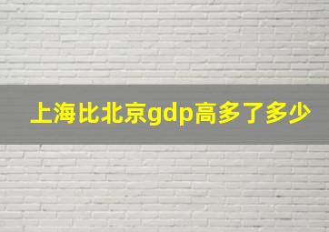 上海比北京gdp高多了多少