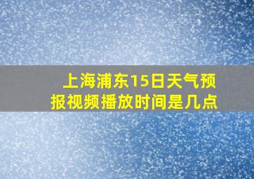 上海浦东15日天气预报视频播放时间是几点