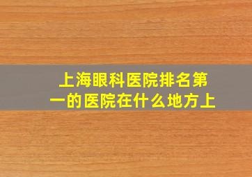 上海眼科医院排名第一的医院在什么地方上