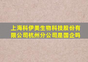 上海科伊美生物科技股份有限公司杭州分公司是国企吗