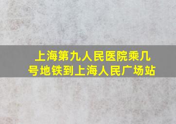 上海第九人民医院乘几号地铁到上海人民广场站