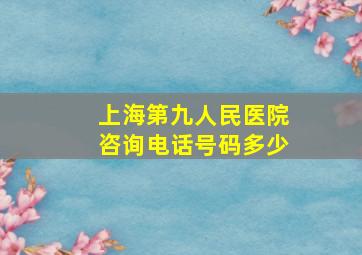 上海第九人民医院咨询电话号码多少