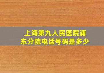 上海第九人民医院浦东分院电话号码是多少