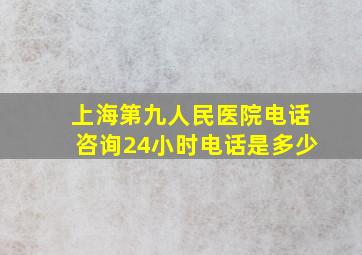 上海第九人民医院电话咨询24小时电话是多少